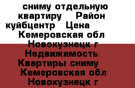 сниму отдельную квартиру  › Район ­ куйбцентр › Цена ­ 4 000 - Кемеровская обл., Новокузнецк г. Недвижимость » Квартиры сниму   . Кемеровская обл.,Новокузнецк г.